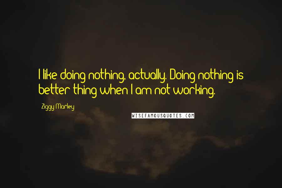 Ziggy Marley Quotes: I like doing nothing, actually. Doing nothing is better thing when I am not working.