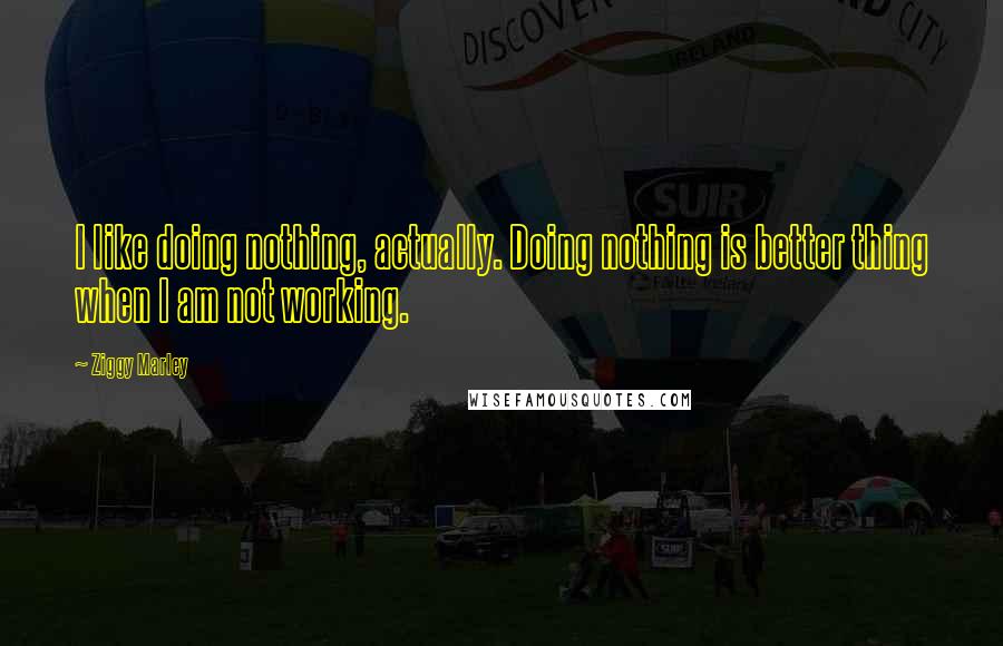 Ziggy Marley Quotes: I like doing nothing, actually. Doing nothing is better thing when I am not working.