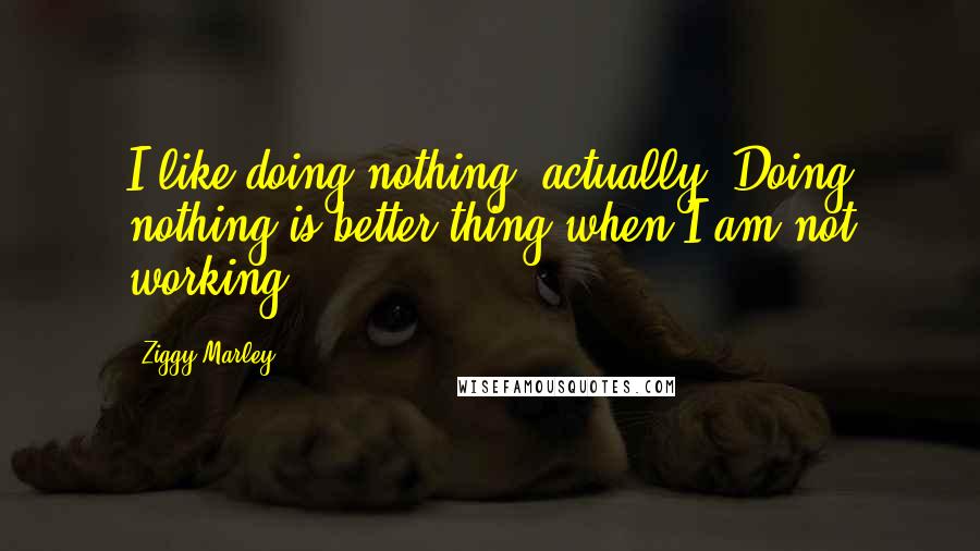 Ziggy Marley Quotes: I like doing nothing, actually. Doing nothing is better thing when I am not working.