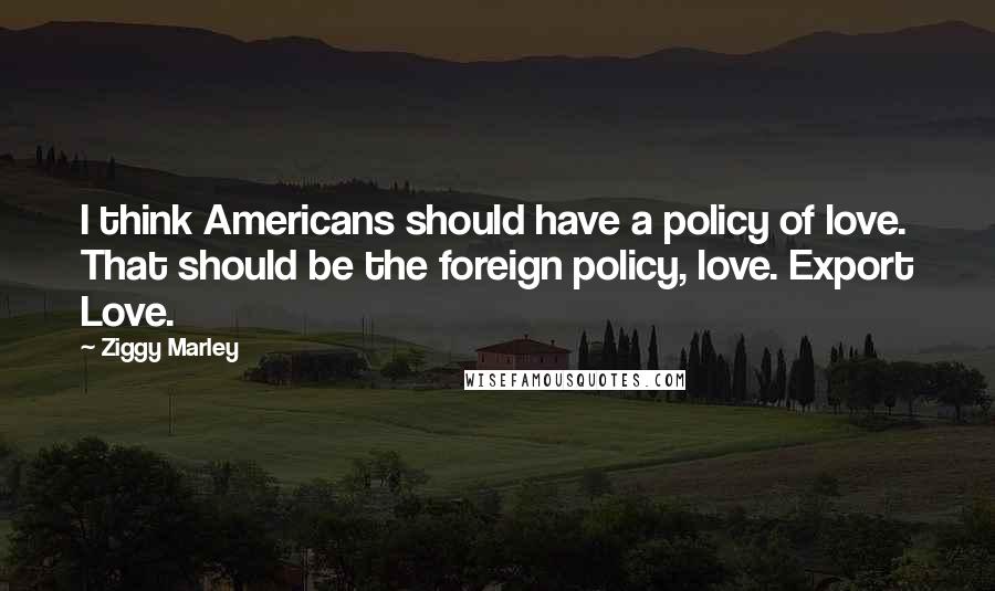 Ziggy Marley Quotes: I think Americans should have a policy of love. That should be the foreign policy, love. Export Love.