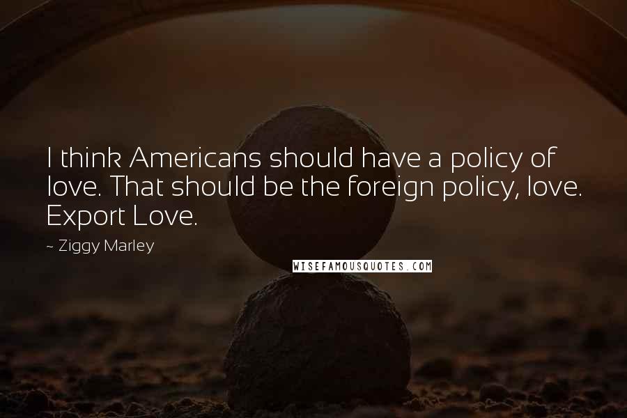 Ziggy Marley Quotes: I think Americans should have a policy of love. That should be the foreign policy, love. Export Love.