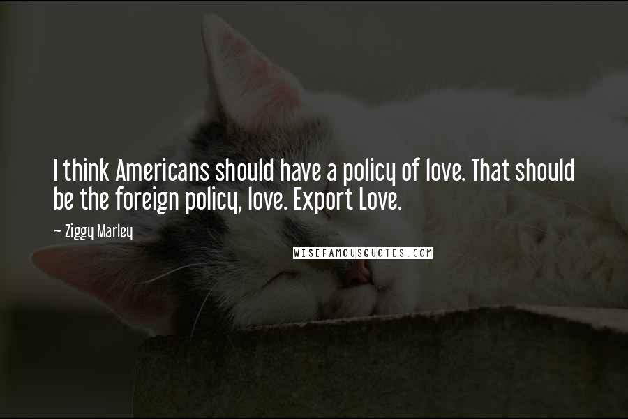 Ziggy Marley Quotes: I think Americans should have a policy of love. That should be the foreign policy, love. Export Love.