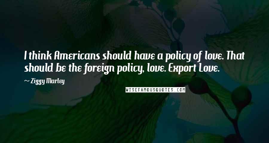 Ziggy Marley Quotes: I think Americans should have a policy of love. That should be the foreign policy, love. Export Love.