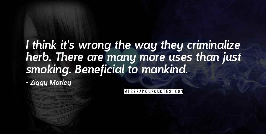 Ziggy Marley Quotes: I think it's wrong the way they criminalize herb. There are many more uses than just smoking. Beneficial to mankind.