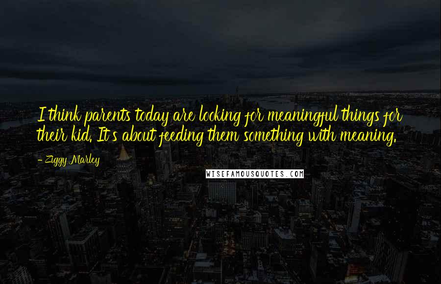 Ziggy Marley Quotes: I think parents today are looking for meaningful things for their kid. It's about feeding them something with meaning.