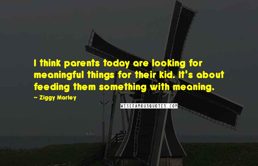 Ziggy Marley Quotes: I think parents today are looking for meaningful things for their kid. It's about feeding them something with meaning.