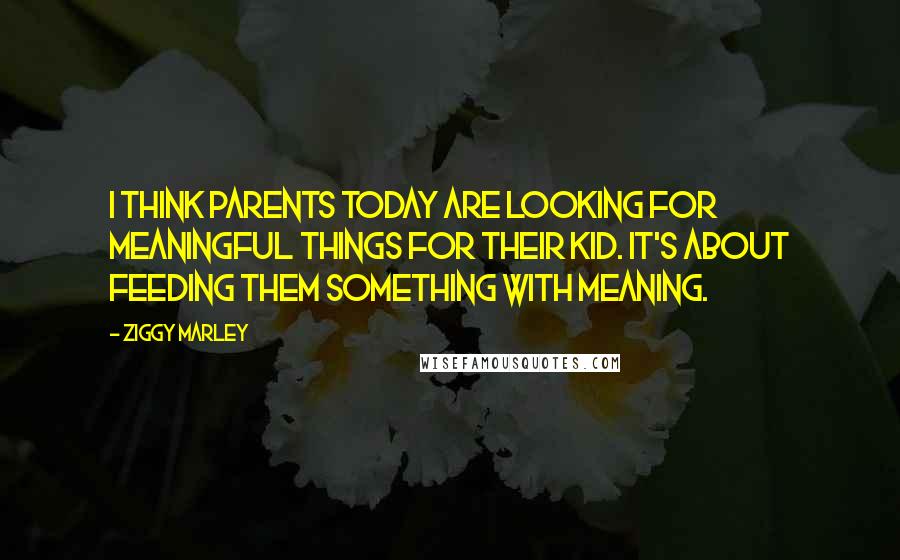 Ziggy Marley Quotes: I think parents today are looking for meaningful things for their kid. It's about feeding them something with meaning.