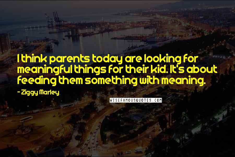 Ziggy Marley Quotes: I think parents today are looking for meaningful things for their kid. It's about feeding them something with meaning.