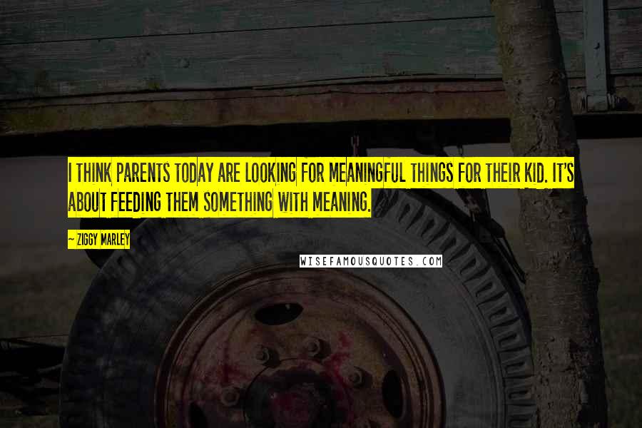 Ziggy Marley Quotes: I think parents today are looking for meaningful things for their kid. It's about feeding them something with meaning.