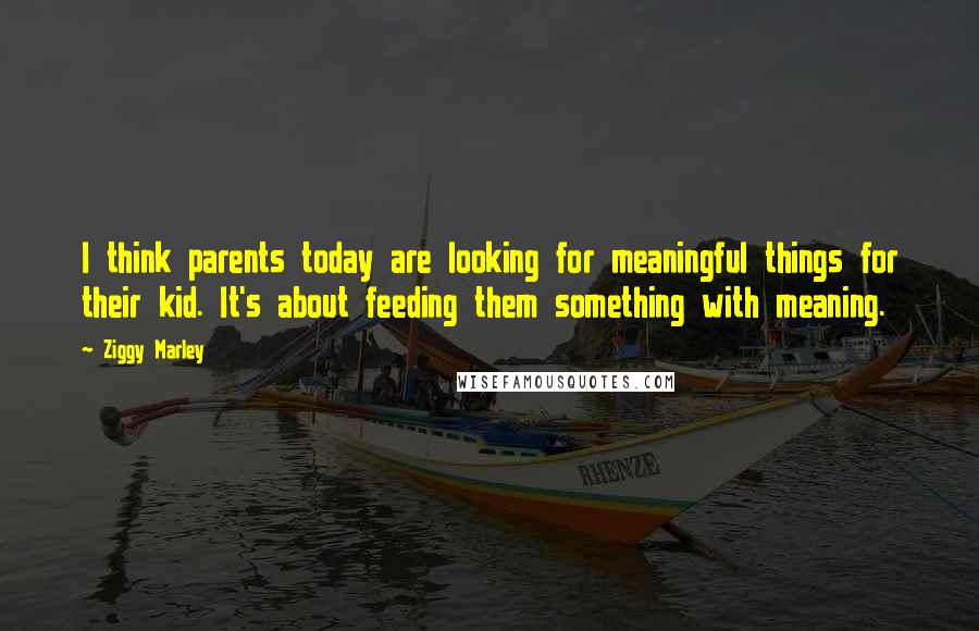 Ziggy Marley Quotes: I think parents today are looking for meaningful things for their kid. It's about feeding them something with meaning.