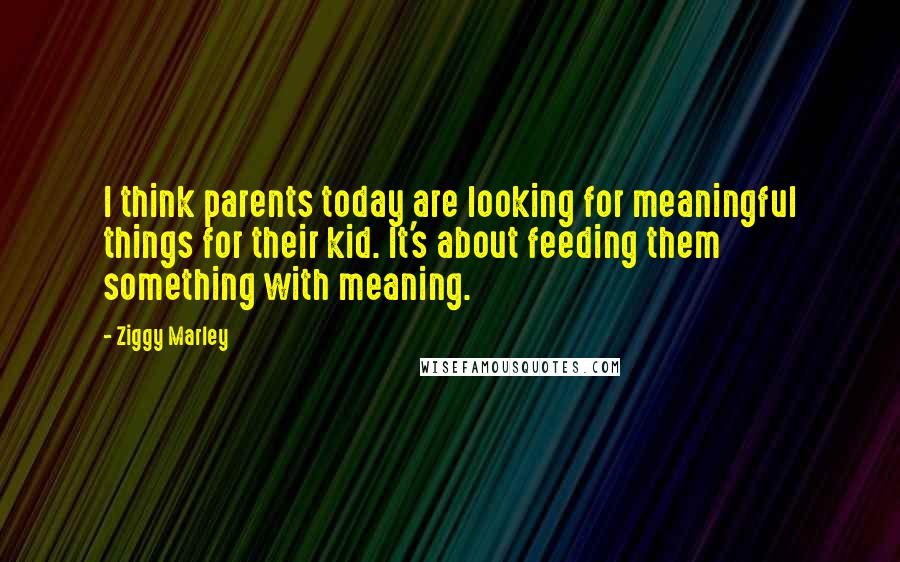 Ziggy Marley Quotes: I think parents today are looking for meaningful things for their kid. It's about feeding them something with meaning.