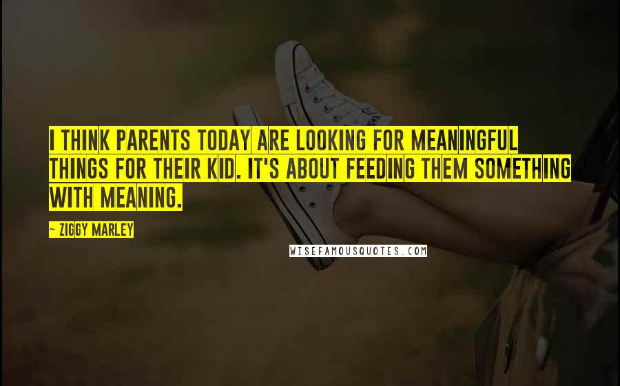 Ziggy Marley Quotes: I think parents today are looking for meaningful things for their kid. It's about feeding them something with meaning.