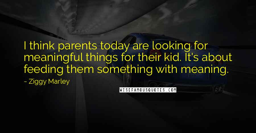 Ziggy Marley Quotes: I think parents today are looking for meaningful things for their kid. It's about feeding them something with meaning.