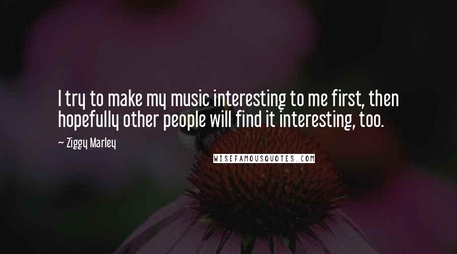 Ziggy Marley Quotes: I try to make my music interesting to me first, then hopefully other people will find it interesting, too.