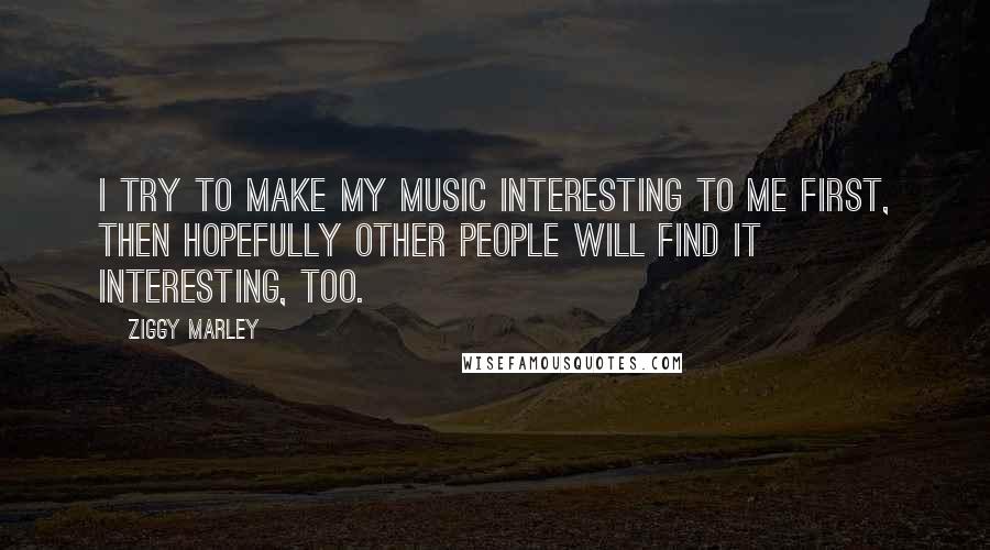 Ziggy Marley Quotes: I try to make my music interesting to me first, then hopefully other people will find it interesting, too.