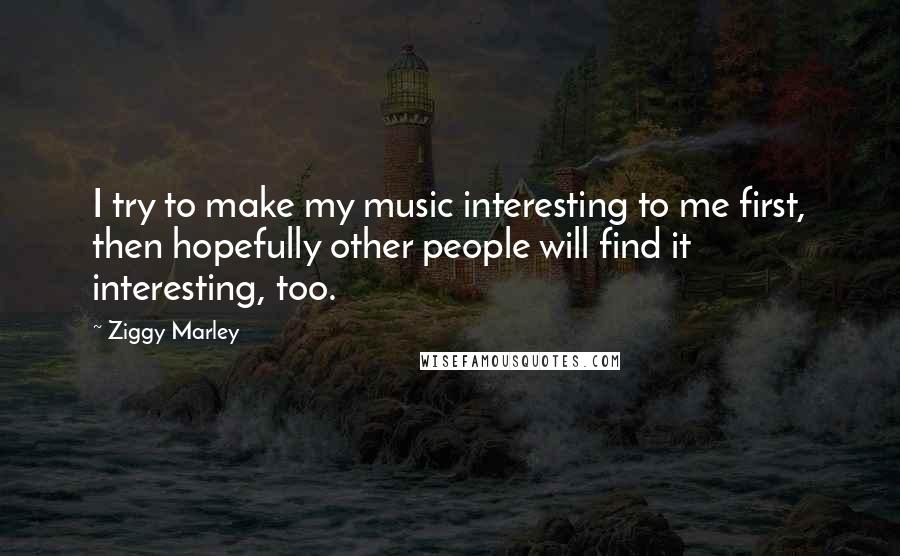 Ziggy Marley Quotes: I try to make my music interesting to me first, then hopefully other people will find it interesting, too.