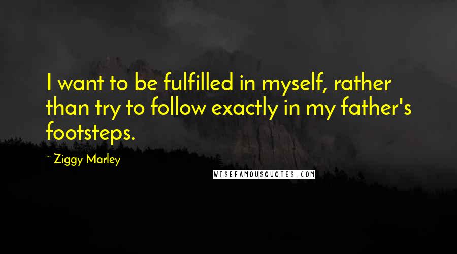 Ziggy Marley Quotes: I want to be fulfilled in myself, rather than try to follow exactly in my father's footsteps.