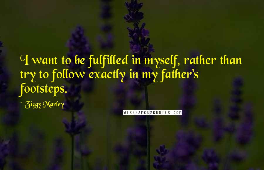 Ziggy Marley Quotes: I want to be fulfilled in myself, rather than try to follow exactly in my father's footsteps.