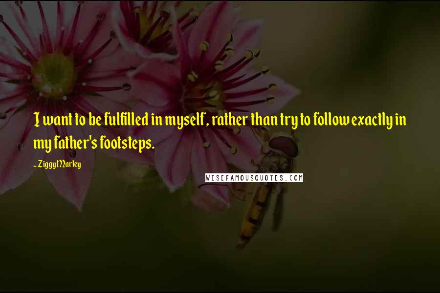 Ziggy Marley Quotes: I want to be fulfilled in myself, rather than try to follow exactly in my father's footsteps.