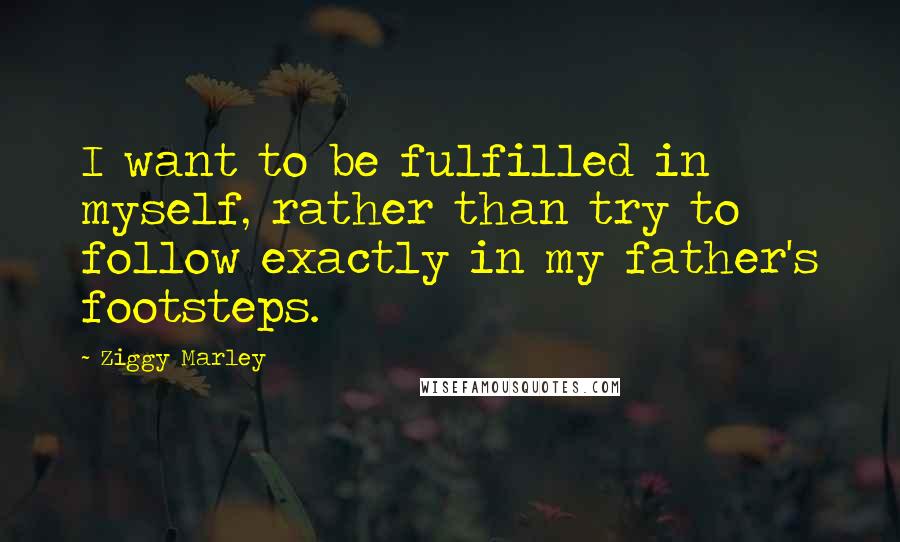 Ziggy Marley Quotes: I want to be fulfilled in myself, rather than try to follow exactly in my father's footsteps.