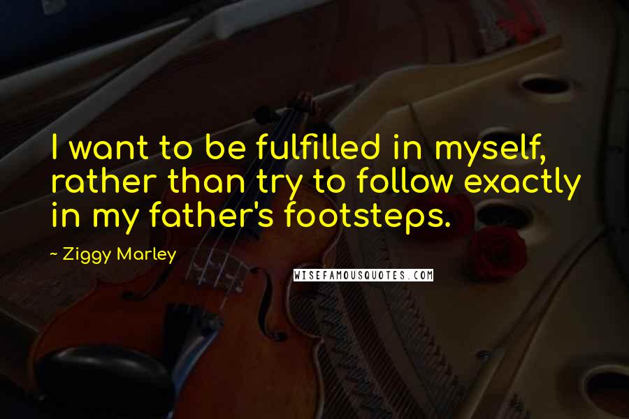 Ziggy Marley Quotes: I want to be fulfilled in myself, rather than try to follow exactly in my father's footsteps.