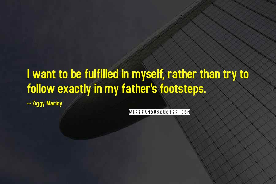 Ziggy Marley Quotes: I want to be fulfilled in myself, rather than try to follow exactly in my father's footsteps.