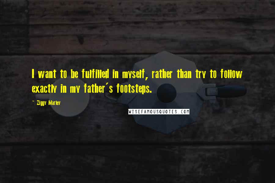 Ziggy Marley Quotes: I want to be fulfilled in myself, rather than try to follow exactly in my father's footsteps.