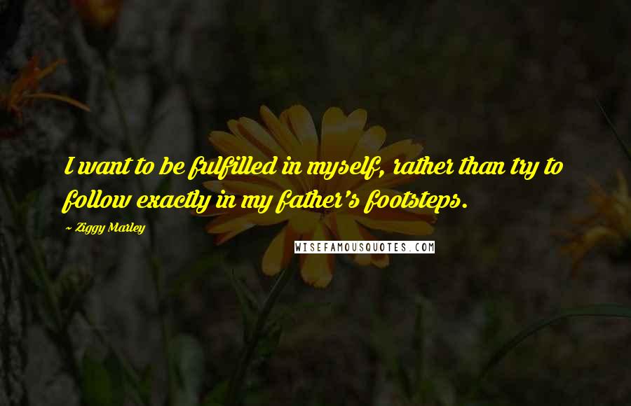 Ziggy Marley Quotes: I want to be fulfilled in myself, rather than try to follow exactly in my father's footsteps.