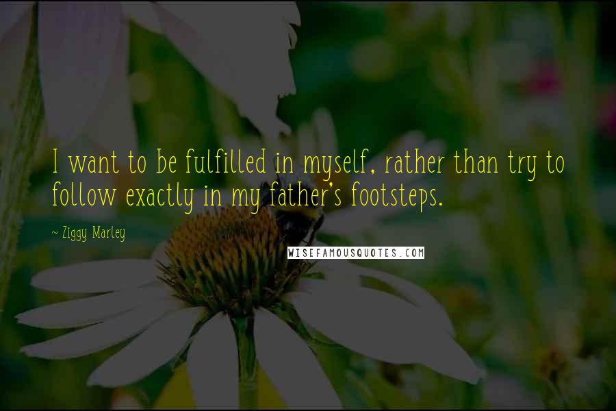 Ziggy Marley Quotes: I want to be fulfilled in myself, rather than try to follow exactly in my father's footsteps.