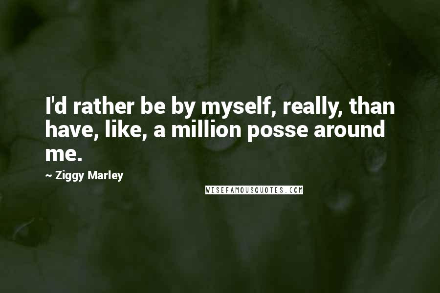 Ziggy Marley Quotes: I'd rather be by myself, really, than have, like, a million posse around me.