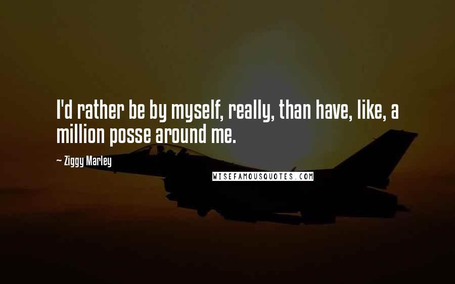 Ziggy Marley Quotes: I'd rather be by myself, really, than have, like, a million posse around me.