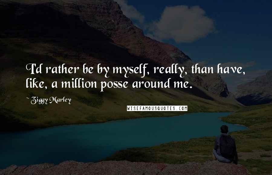 Ziggy Marley Quotes: I'd rather be by myself, really, than have, like, a million posse around me.