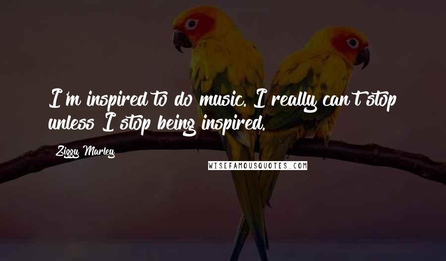 Ziggy Marley Quotes: I'm inspired to do music. I really can't stop unless I stop being inspired.