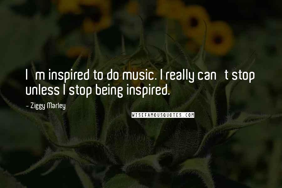 Ziggy Marley Quotes: I'm inspired to do music. I really can't stop unless I stop being inspired.