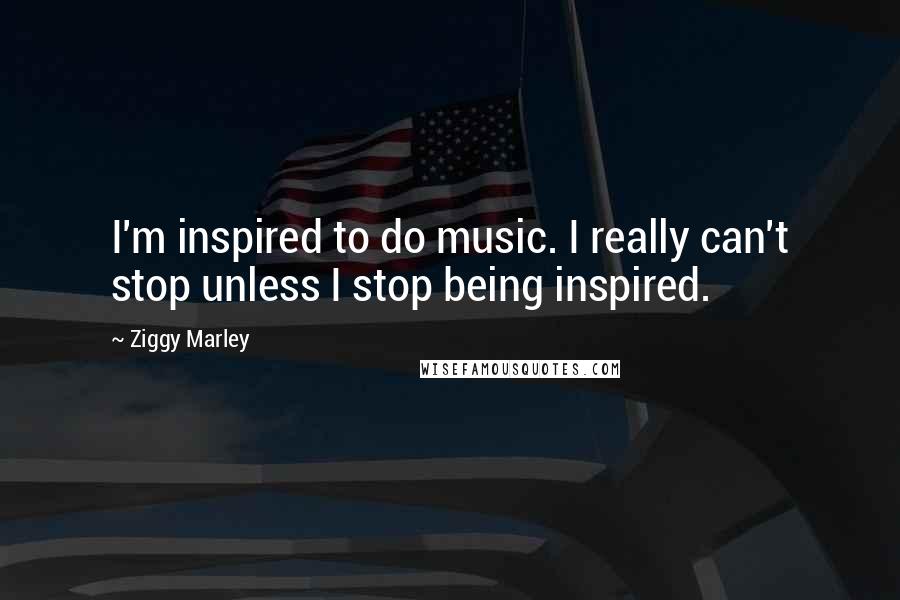 Ziggy Marley Quotes: I'm inspired to do music. I really can't stop unless I stop being inspired.