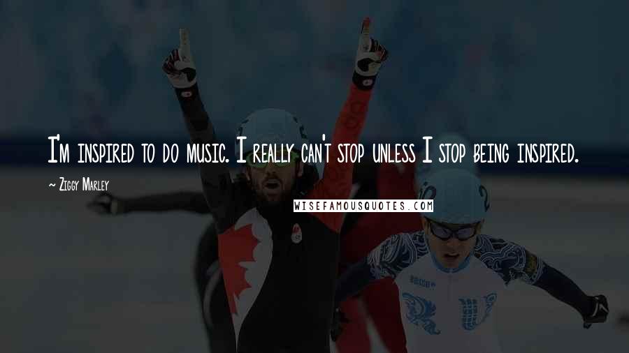 Ziggy Marley Quotes: I'm inspired to do music. I really can't stop unless I stop being inspired.