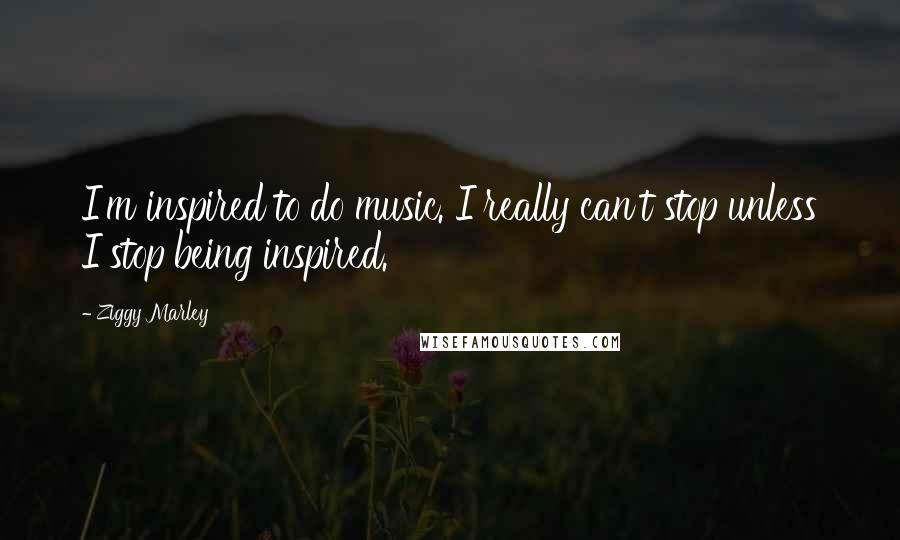 Ziggy Marley Quotes: I'm inspired to do music. I really can't stop unless I stop being inspired.