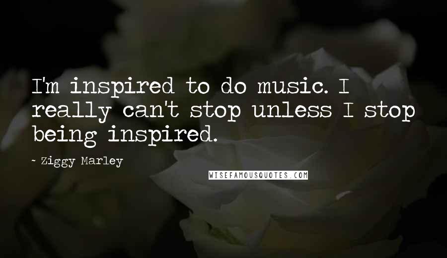 Ziggy Marley Quotes: I'm inspired to do music. I really can't stop unless I stop being inspired.