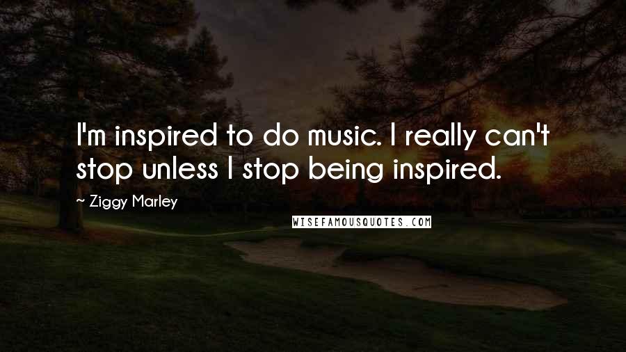 Ziggy Marley Quotes: I'm inspired to do music. I really can't stop unless I stop being inspired.