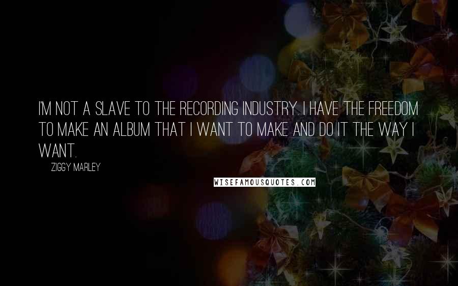 Ziggy Marley Quotes: I'm not a slave to the recording industry. I have the freedom to make an album that I want to make and do it the way I want.