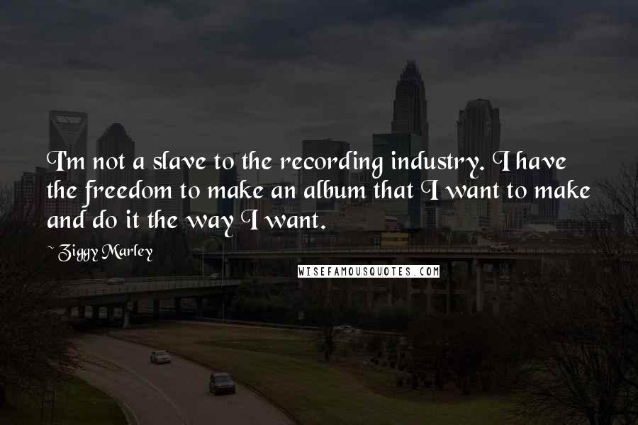 Ziggy Marley Quotes: I'm not a slave to the recording industry. I have the freedom to make an album that I want to make and do it the way I want.