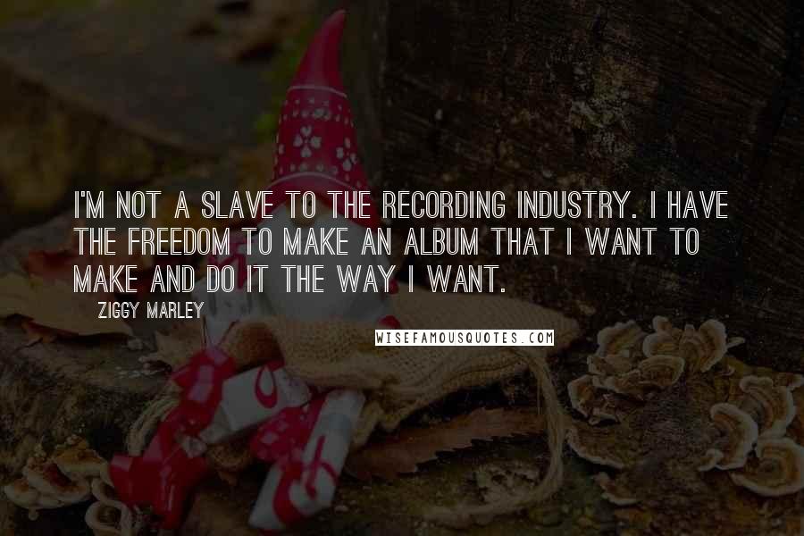 Ziggy Marley Quotes: I'm not a slave to the recording industry. I have the freedom to make an album that I want to make and do it the way I want.