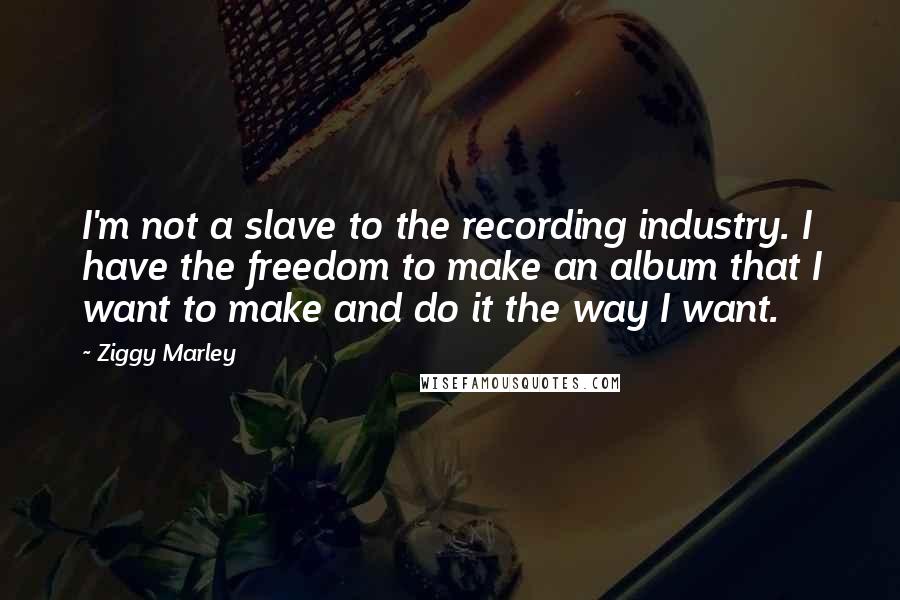 Ziggy Marley Quotes: I'm not a slave to the recording industry. I have the freedom to make an album that I want to make and do it the way I want.