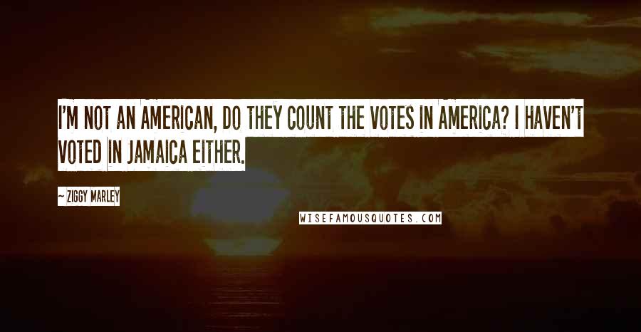 Ziggy Marley Quotes: I'm not an American, Do they count the votes in America? I haven't voted in Jamaica either.