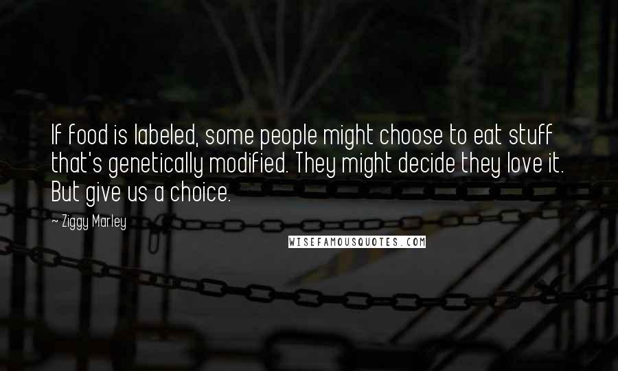 Ziggy Marley Quotes: If food is labeled, some people might choose to eat stuff that's genetically modified. They might decide they love it. But give us a choice.