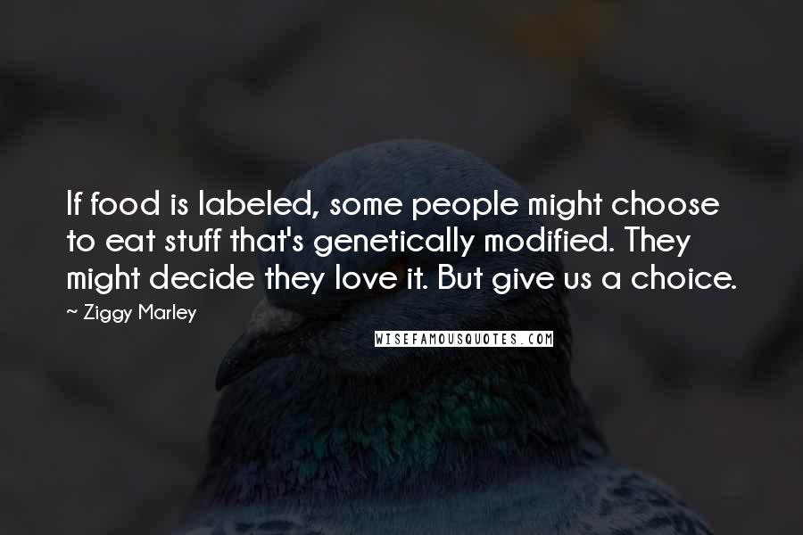 Ziggy Marley Quotes: If food is labeled, some people might choose to eat stuff that's genetically modified. They might decide they love it. But give us a choice.