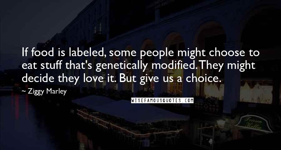 Ziggy Marley Quotes: If food is labeled, some people might choose to eat stuff that's genetically modified. They might decide they love it. But give us a choice.