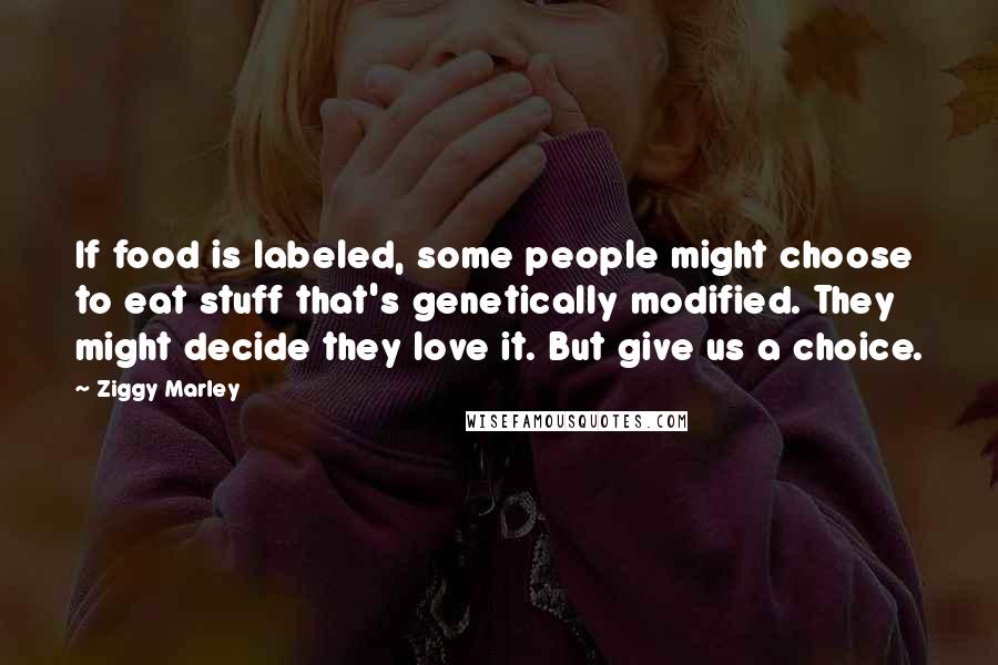 Ziggy Marley Quotes: If food is labeled, some people might choose to eat stuff that's genetically modified. They might decide they love it. But give us a choice.