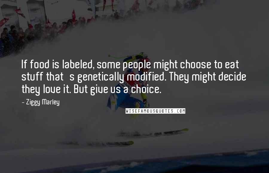 Ziggy Marley Quotes: If food is labeled, some people might choose to eat stuff that's genetically modified. They might decide they love it. But give us a choice.