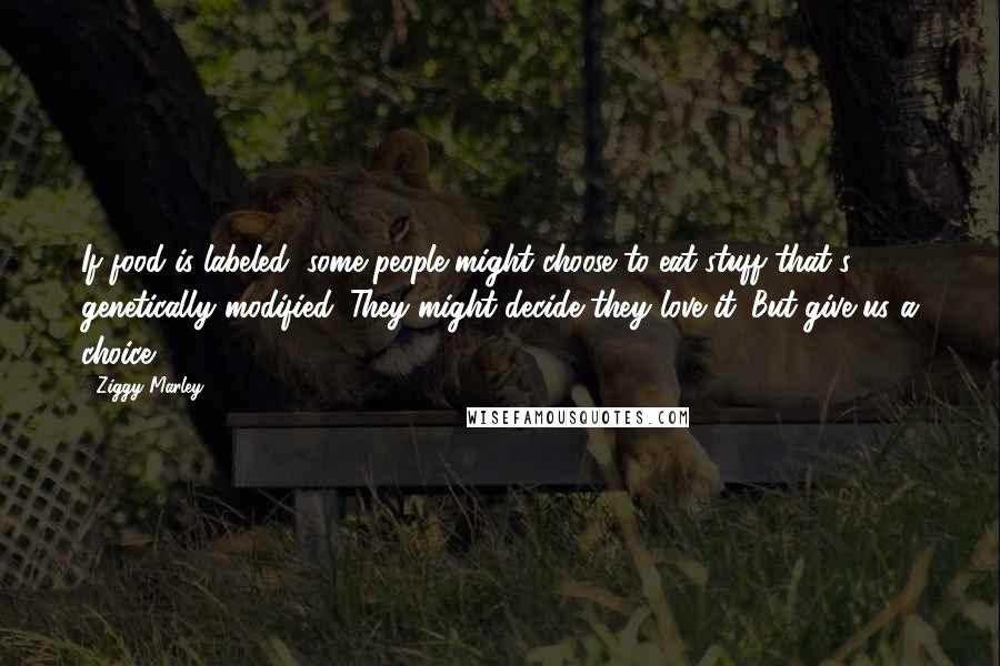 Ziggy Marley Quotes: If food is labeled, some people might choose to eat stuff that's genetically modified. They might decide they love it. But give us a choice.